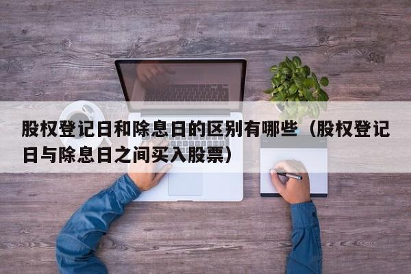 股权登记日和除息日的区别有哪些（股权登记日与除息日之间买入股票）