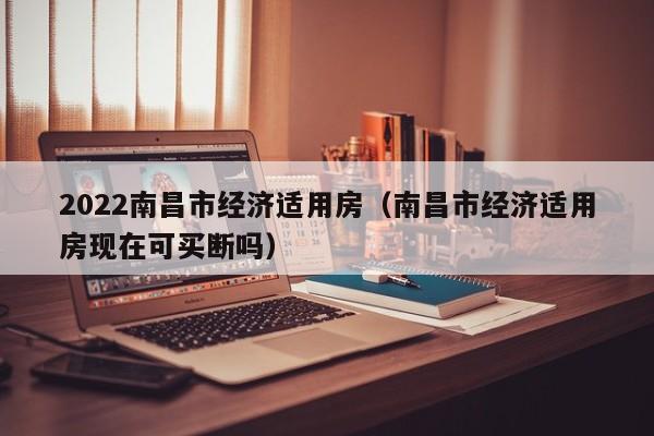 2022南昌市经济适用房（南昌市经济适用房现在可买断吗）