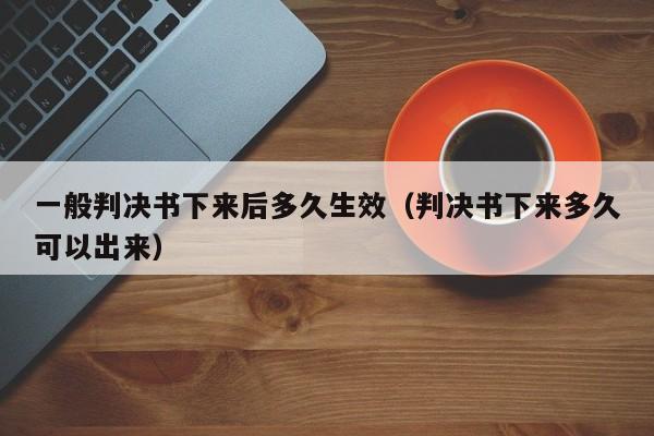 一般判决书下来后多久生效(判决书下来多久可以出来)